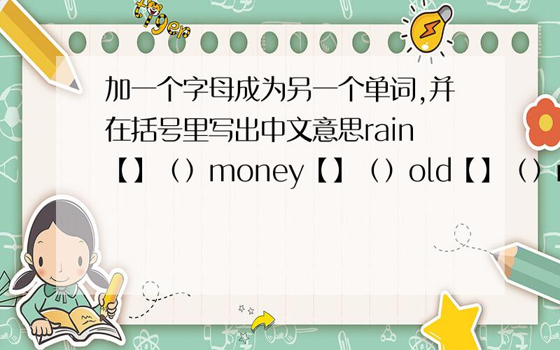加一个字母成为另一个单词,并在括号里写出中文意思rain【】（）money【】（）old【】（）now【】（）pen【】（）tree【】（）lay【】（）you【】（）