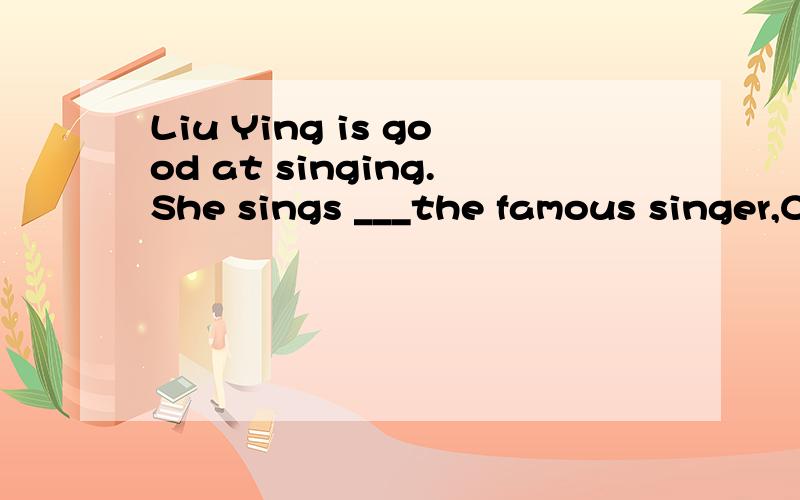 Liu Ying is good at singing.She sings ___the famous singer,CoCo.A.as well as B.as good as C.as better as D.as the best as