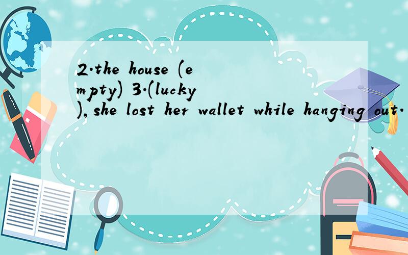2.the house (empty) 3.(lucky),she lost her wallet while hanging out.