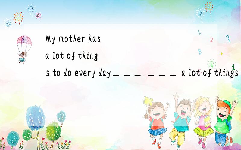 My mother has a lot of things to do every day___ ___ a lot of things to do ___ my mother every day