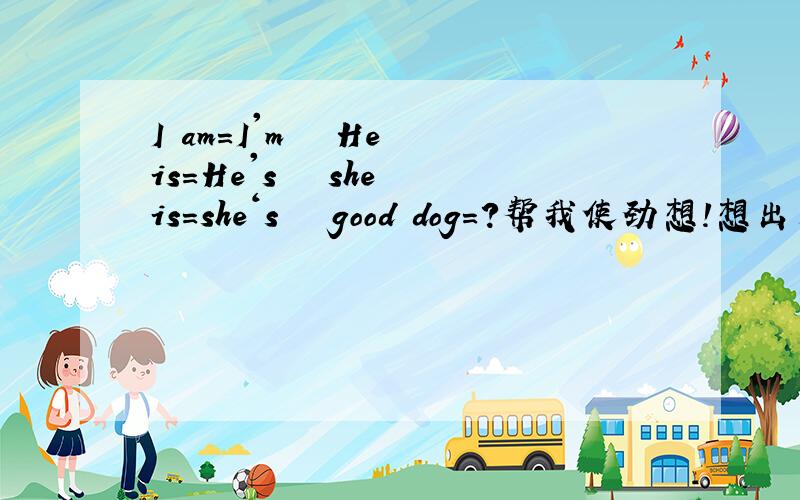 I am＝I'm   He is＝He's   she is＝she‘s   good dog＝?帮我使劲想!想出来就发!ps：正常思维想不出的