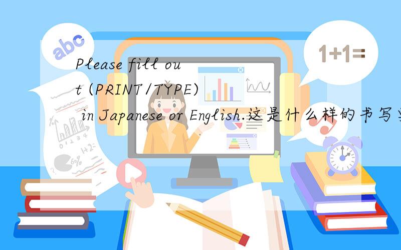 Please fill out (PRINT/TYPE) in Japanese or English.这是什么样的书写要求?日本留学申请健康诊断书的书写要求,想确认一下,是手写还是可以机打呢?