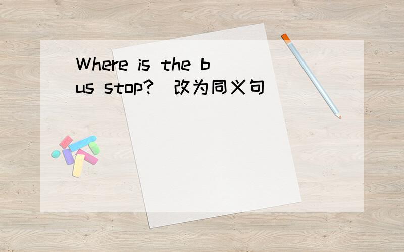 Where is the bus stop?（改为同义句）