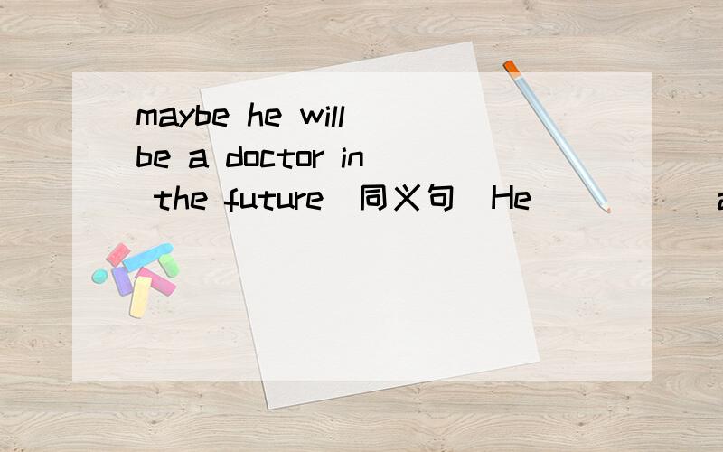 maybe he will be a doctor in the future(同义句)He __ __ a doctor in the future