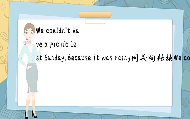 We couldn't have a picnic last Sunday.Because it was rainy同义句转换We couldn't have a picnic last Sunday _______ ______ ______ ______为什么用 because of the rain?