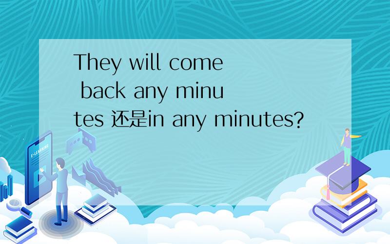 They will come back any minutes 还是in any minutes?