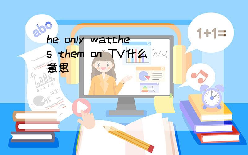 he only watches them on TV什么意思