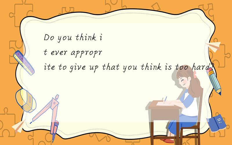 Do you think it ever approprite to give up that you think is too hard?