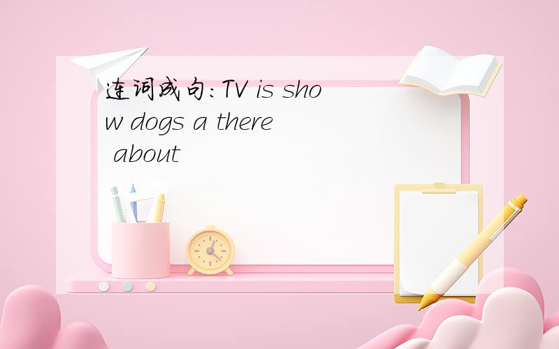 连词成句：TV is show dogs a there about
