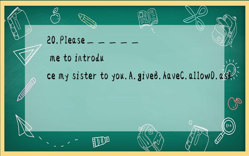 20.Please_____ me to introduce my sister to you.A.giveB.haveC.allowD.ask