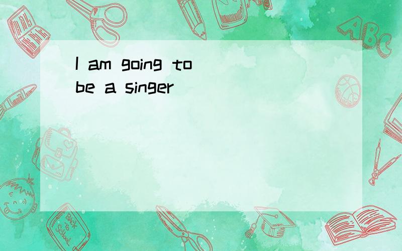 I am going to be a singer
