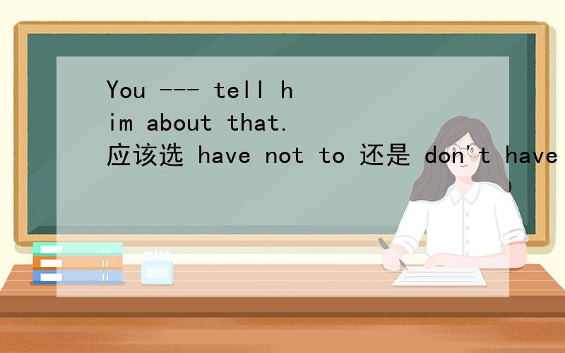 You --- tell him about that.应该选 have not to 还是 don't have to 或是 musn't have to 是 can't haveWe --- talk loudy when we see the sign on the right.应该选 must 还是 musn't 或是 need 是needn'tWhat's the rule in the supermarket?应
