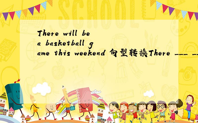 There will be a basketball game this weekend 句型转换There ___ ___ ___ ___a basketball game this weekend 转换成这样