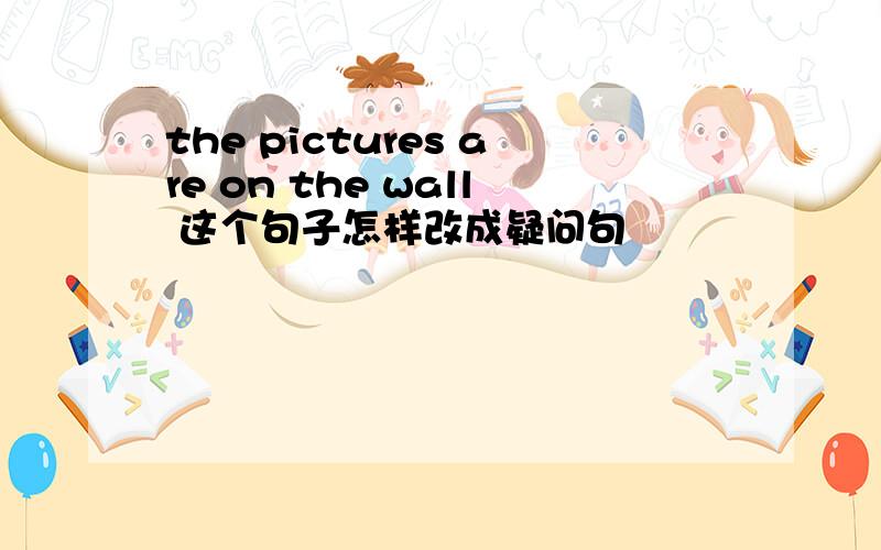 the pictures are on the wall 这个句子怎样改成疑问句