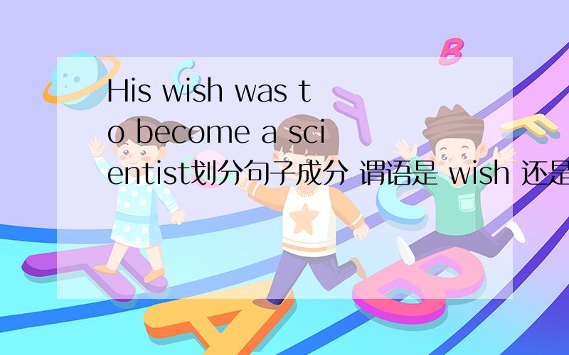 His wish was to become a scientist划分句子成分 谓语是 wish 还是 was 如何区分was后面为什么接不定式,不是一些时态的吗?如何理解