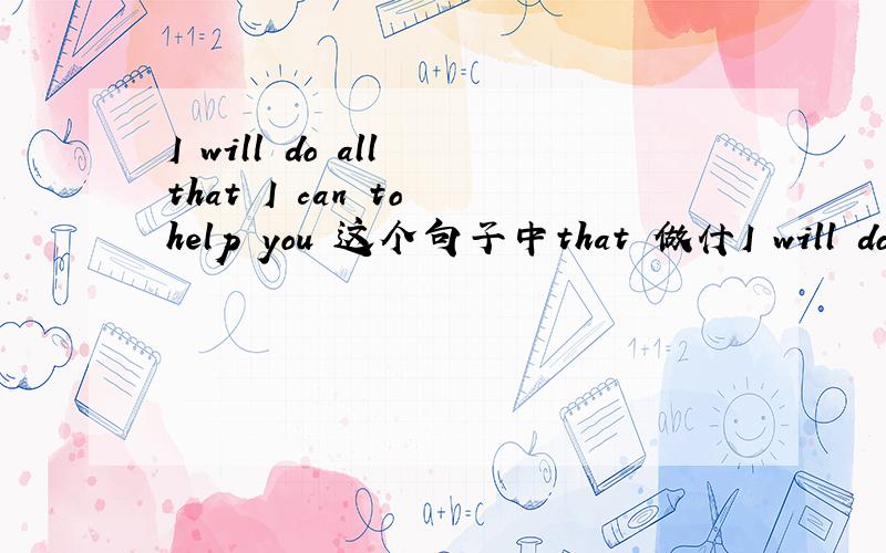 I will do all that I can to help you 这个句子中that 做什I will do all that I can to help you这个句子中that 做什么成分?为什么can后要加to?