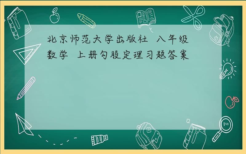 北京师范大学出版社  八年级数学  上册勾股定理习题答案