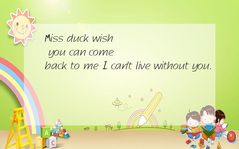 Miss duck wish you can come back to me I can't live without you.