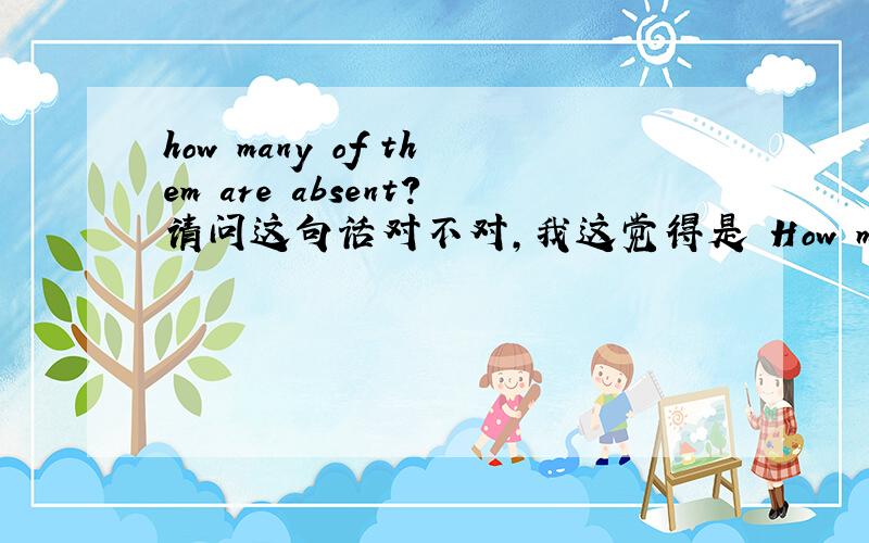 how many of them are absent?请问这句话对不对,我这觉得是 How many people of them are absent?