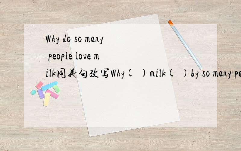 Why do so many people love milk同义句改写Why( )milk( )by so many people