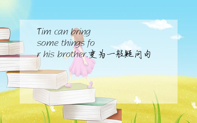 Tim can bring some things for his brother.变为一般疑问句