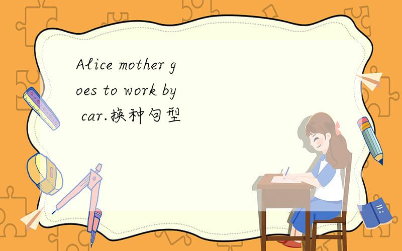 Alice mother goes to work by car.换种句型