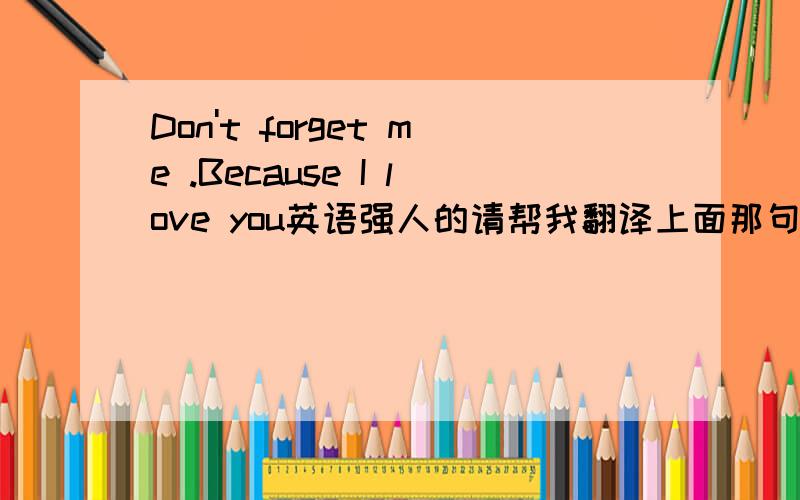 Don't forget me .Because I love you英语强人的请帮我翻译上面那句英文的意思.