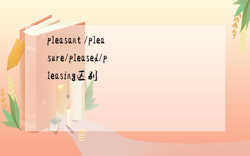 pleasant /pleasure/pleased/pleasing区别