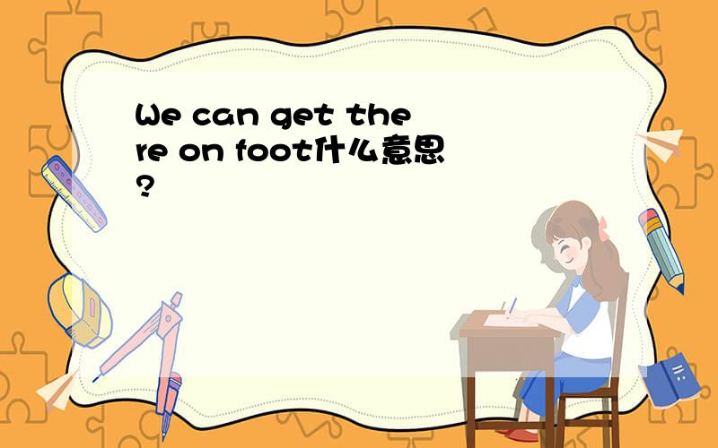 We can get there on foot什么意思?