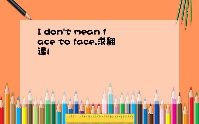I don't mean face to face,求翻译!