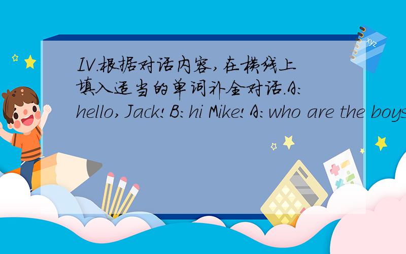 IV.根据对话内容,在横线上填入适当的单词补全对话.A:hello,Jack!B:hi Mike!A:who are the boys over there?B:Oh,they are Peter and John.the are(1)_my friends.A:what's your firend,Peter like?B:He's athleic and(2)_.He likes telling jokes