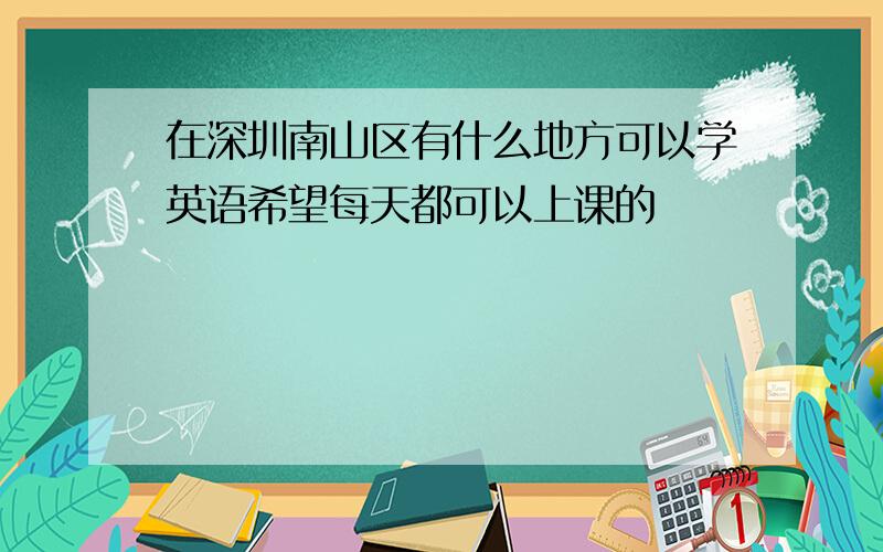 在深圳南山区有什么地方可以学英语希望每天都可以上课的