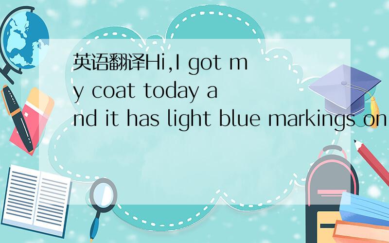 英语翻译Hi,I got my coat today and it has light blue markings on one side,and I am not happy with it