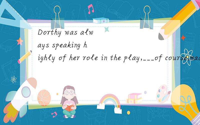 Dorthy was always speaking highly of her role in the play,___of course,made the others unhappy.A.whoB.whichC.thisD.waht