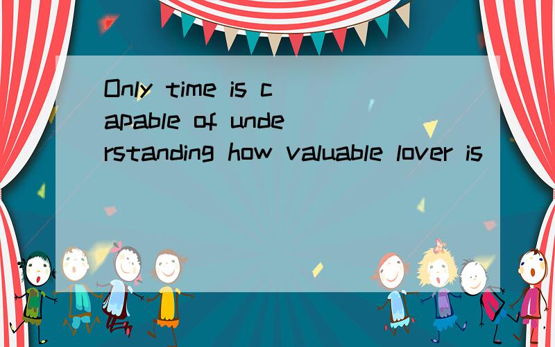 Only time is capable of understanding how valuable lover is