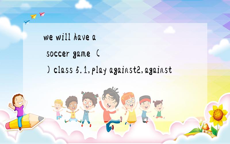 we will have a soccer game ()class 5.1,play against2,against