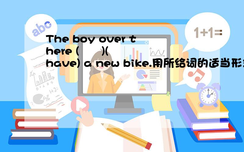 The boy over there (      )(have) a new bike.用所给词的适当形式填空