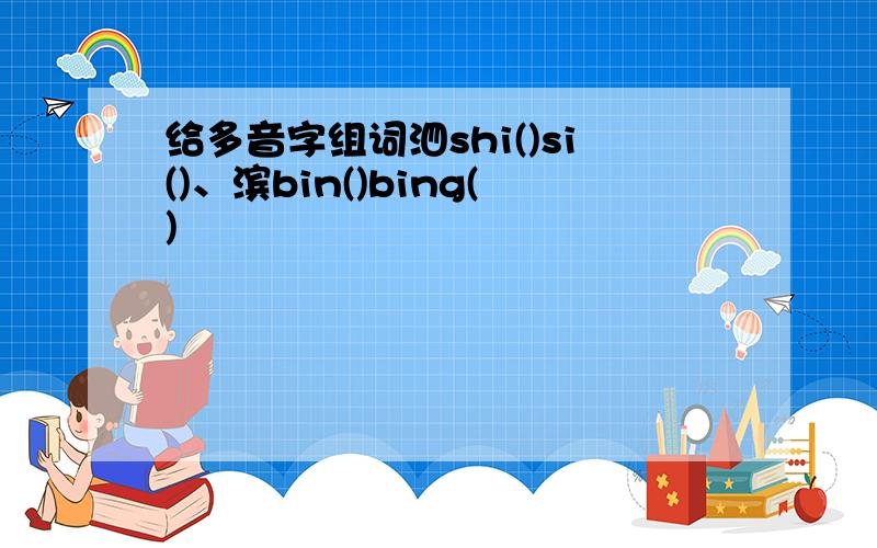 给多音字组词泗shi()si()、滨bin()bing()