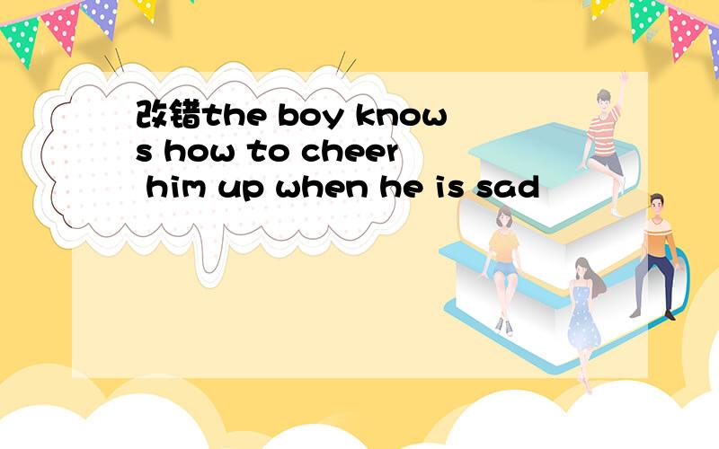 改错the boy knows how to cheer him up when he is sad