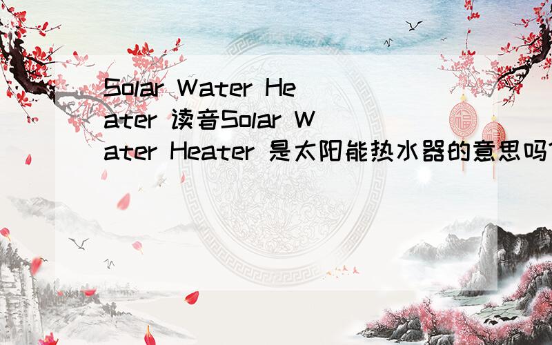 Solar Water Heater 读音Solar Water Heater 是太阳能热水器的意思吗?我想知道它的读音,最好用拼音拼出来,音标也要谢谢