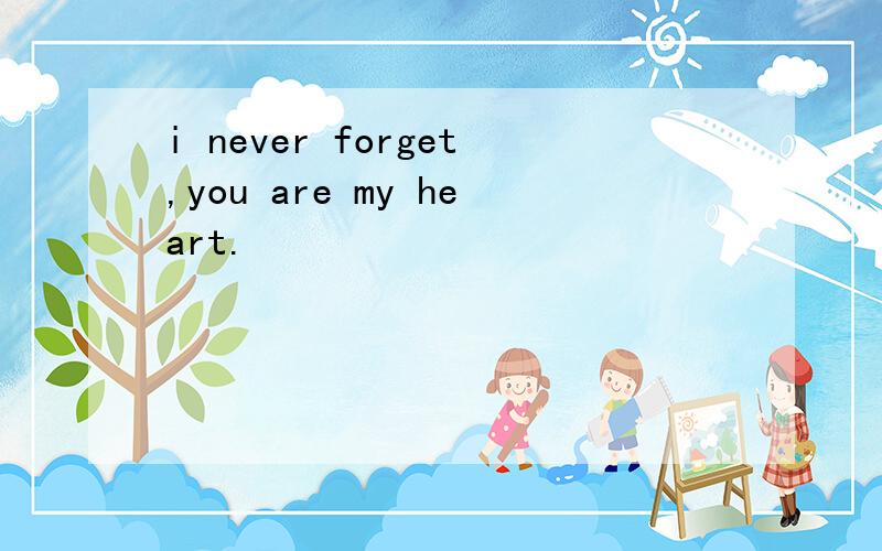 i never forget,you are my heart.