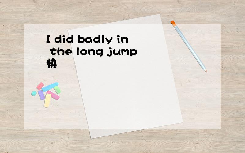 I did badly in the long jump快