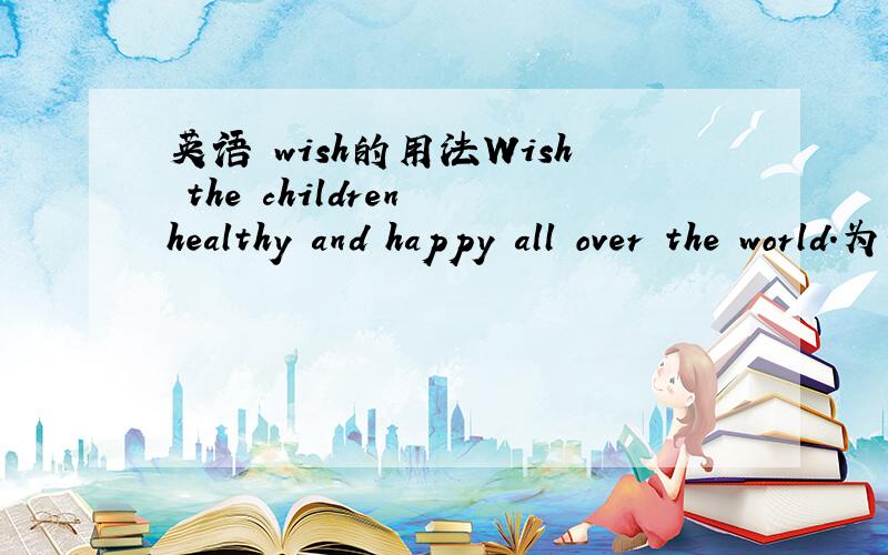 英语 wish的用法Wish the children healthy and happy all over the world．为什么这里的Wish不用Wishing 这里不是祈使句吗?