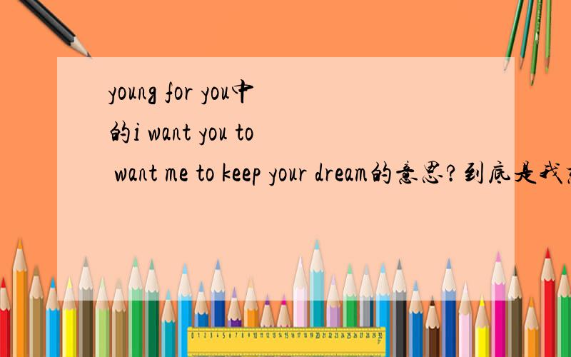 young for you中的i want you to want me to keep your dream的意思?到底是我想你想要我守护你的梦想呢还是我想要 你希望我守护你的梦?