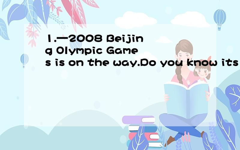 1.—2008 Beijing Olympic Games is on the way.Do you know its slogan?—Of course.It's 