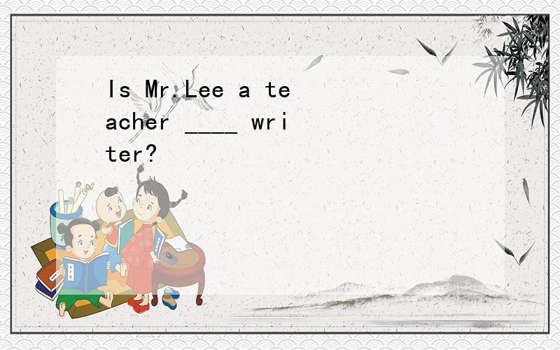 Is Mr.Lee a teacher ____ writer?