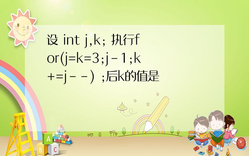 设 int j,k; 执行for(j=k=3;j-1;k+=j--) ;后k的值是
