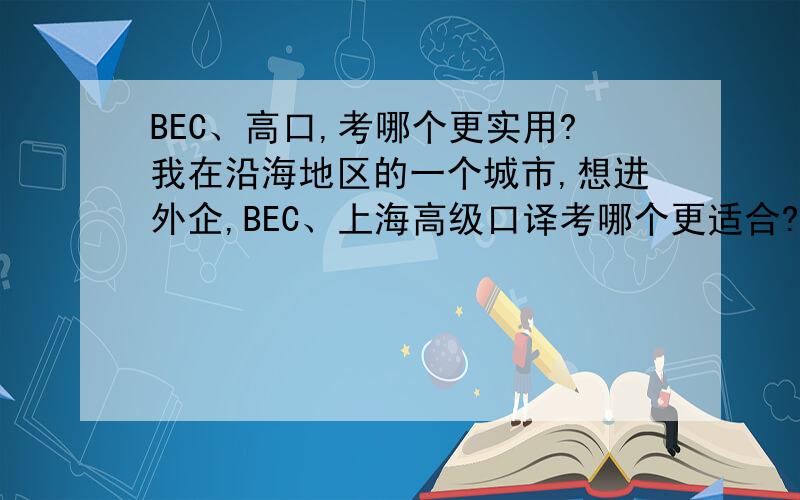 BEC、高口,考哪个更实用?我在沿海地区的一个城市,想进外企,BEC、上海高级口译考哪个更适合?上海高口在上海比较认,是不是其他地区就没什么用呢?我真的不太懂,只有CET6,分也不高,口语还不