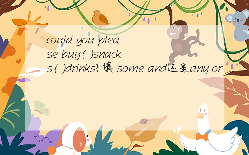could you please buy（ ）snacks（ ）drinks?填 some and还是any or