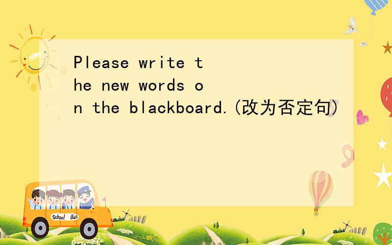 Please write the new words on the blackboard.(改为否定句)